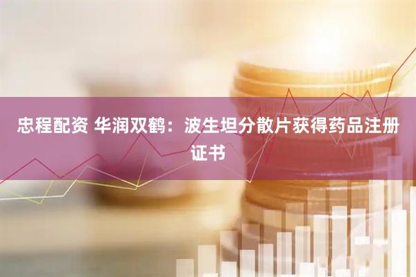 忠程配资 华润双鹤：波生坦分散片获得药品注册证书
