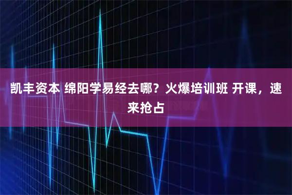 凯丰资本 绵阳学易经去哪？火爆培训班 开课，速来抢占