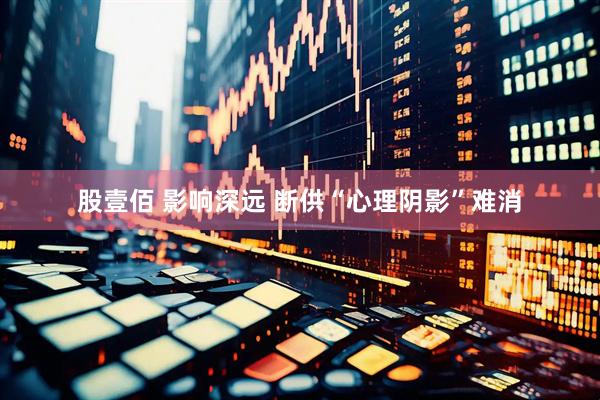 股壹佰 影响深远 断供“心理阴影”难消