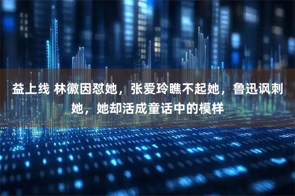 益上线 林徽因怼她，张爱玲瞧不起她，鲁迅讽刺她，她却活成童话中的模样