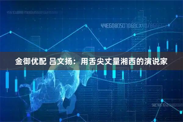 金御优配 吕文扬：用舌尖丈量湘西的演说家