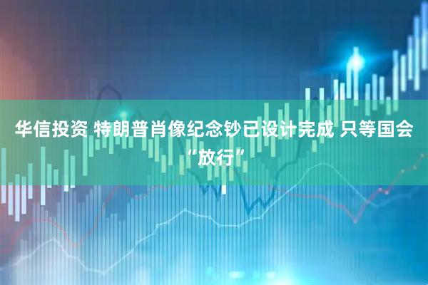 华信投资 特朗普肖像纪念钞已设计完成 只等国会“放行”
