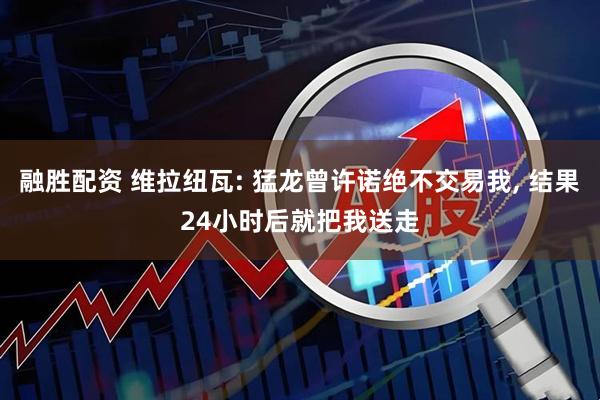 融胜配资 维拉纽瓦: 猛龙曾许诺绝不交易我, 结果24小时后就把我送走