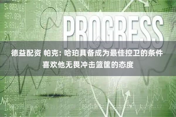 德益配资 帕克: 哈珀具备成为最佳控卫的条件 喜欢他无畏冲击篮筐的态度